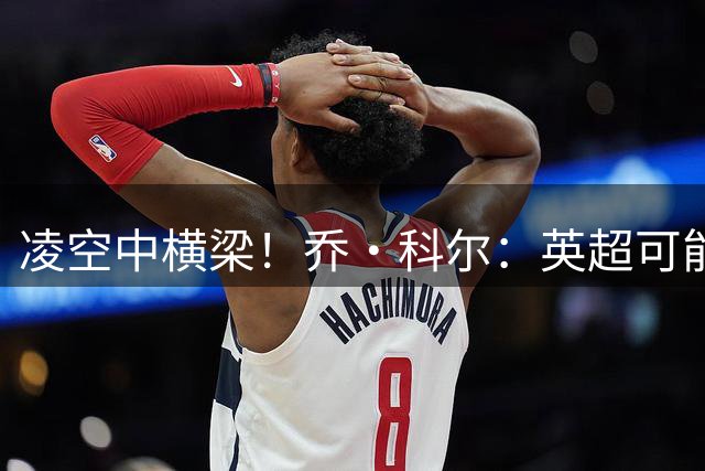 凌空中横梁！乔·科尔：英超可能只有B费具备这样的巧思与创造力