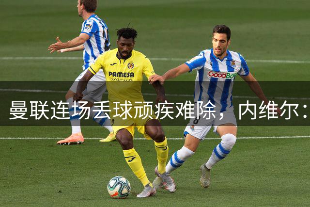 曼联连场丢球顽疾难除，内维尔：这毛病不会消失